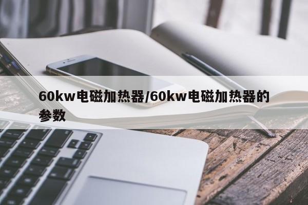 60kw电磁加热器/60kw电磁加热器的参数