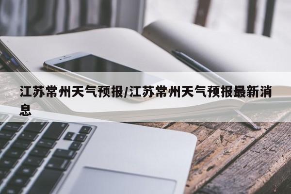 江苏常州天气预报/江苏常州天气预报最新消息
