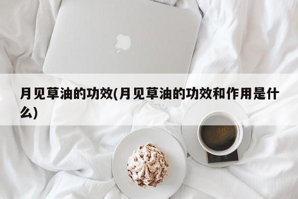 月见草油的功效(月见草油的功效和作用是什么)