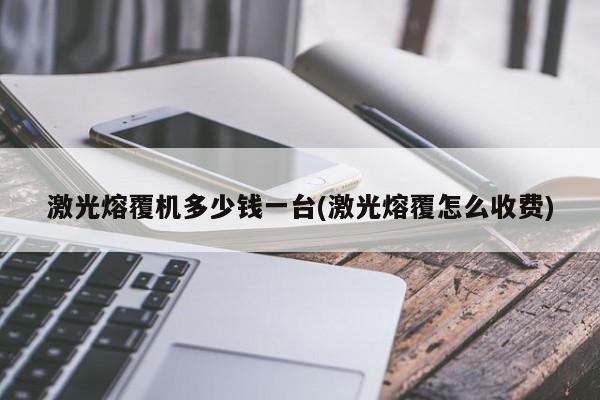 激光熔覆机多少钱一台(激光熔覆怎么收费)