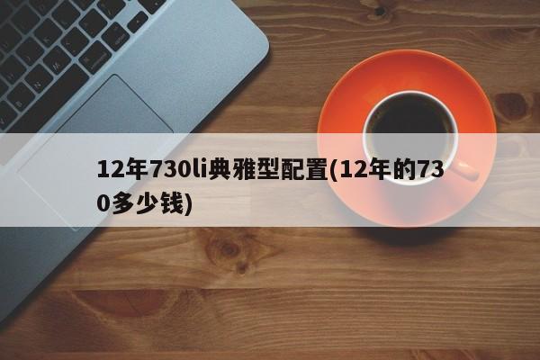 12年730li典雅型配置(12年的730多少钱)