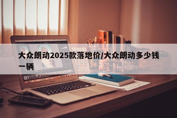 大众朗动2025款落地价/大众朗动多少钱一辆