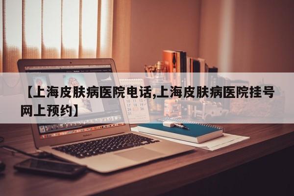 【上海皮肤病医院电话,上海皮肤病医院挂号网上预约】