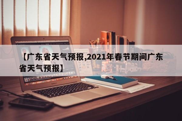 【广东省天气预报,2021年春节期间广东省天气预报】