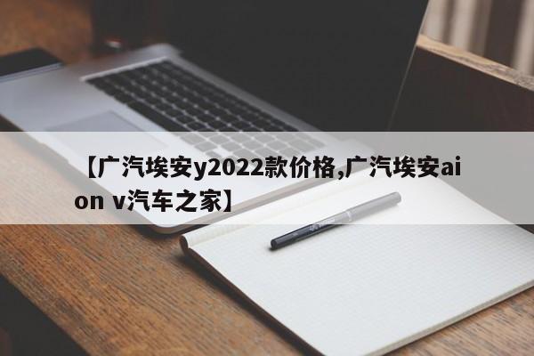 【广汽埃安y2022款价格,广汽埃安aion v汽车之家】