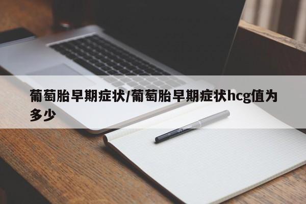 葡萄胎早期症状/葡萄胎早期症状hcg值为多少