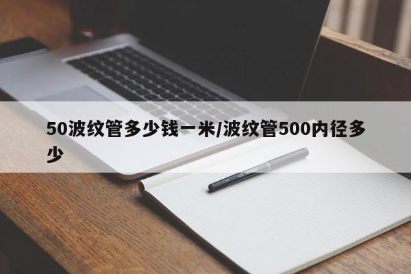 50波纹管多少钱一米/波纹管500内径多少