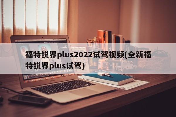 福特锐界plus2022试驾视频(全新福特锐界plus试驾)