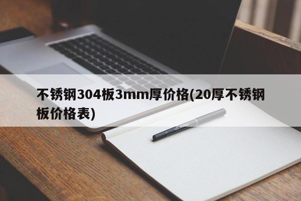 不锈钢304板3mm厚价格(20厚不锈钢板价格表)