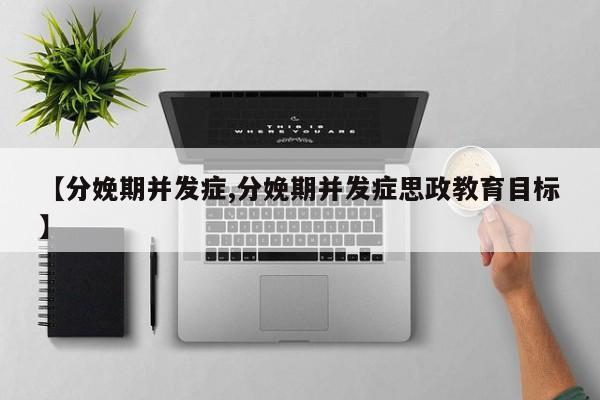 【分娩期并发症,分娩期并发症思政教育目标】