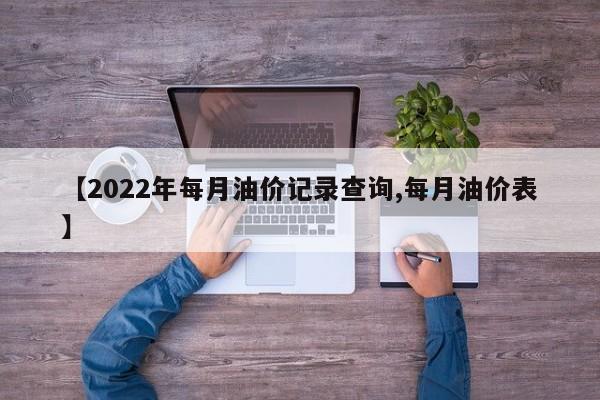 【2022年每月油价记录查询,每月油价表】