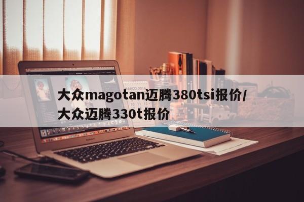 大众magotan迈腾380tsi报价/大众迈腾330t报价