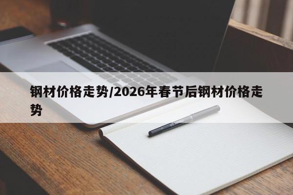 钢材价格走势/2026年春节后钢材价格走势