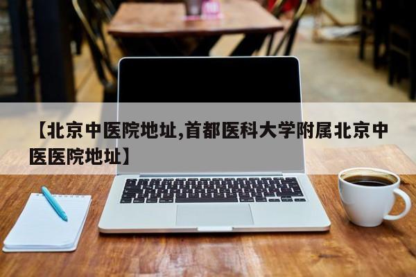 【北京中医院地址,首都医科大学附属北京中医医院地址】