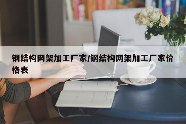 钢结构网架加工厂家/钢结构网架加工厂家价格表