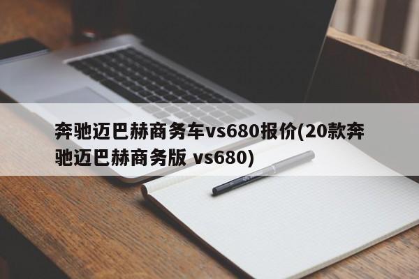 奔驰迈巴赫商务车vs680报价(20款奔驰迈巴赫商务版 vs680)