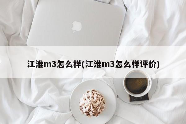江淮m3怎么样(江淮m3怎么样评价)