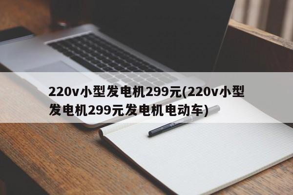 220v小型发电机299元(220v小型发电机299元发电机电动车)