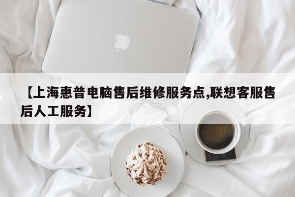 【上海惠普电脑售后维修服务点,联想客服售后人工服务】
