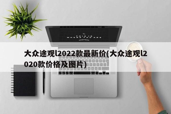 大众途观l2022款最新价(大众途观l2020款价格及图片)